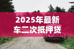 2025年最新车二次抵押贷款:按揭车还能再抵押借款吗 2025年最新车二次抵押贷款:按揭车还能再抵押借款吗