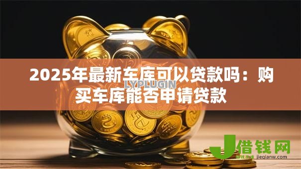 2025年最新车库可以贷款吗：购买车库能否申请贷款
