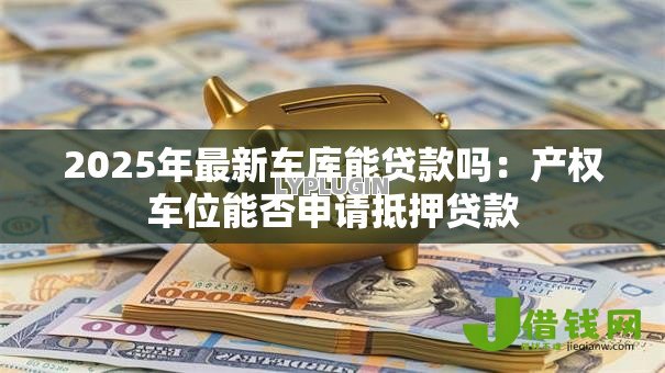 2025年最新车库能贷款吗:产权车位能否申请抵押贷款 2025年最新车库能贷款吗:产权车位能否申请抵押贷款