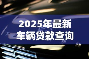 2025年最新车辆贷款查询官网：如何查询上汽金融车贷官方网站