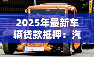 2025年最新车辆贷款抵押：汽车抵押贷款如何办理