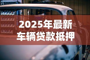 2025年最新车辆贷款抵押如何办理:汽车抵押贷款具体流程有哪些 2025年最新车辆贷款抵押如何办理:汽车抵押贷款具体流程有哪些