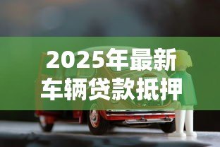 2025年最新车辆贷款抵押如何办理:汽车抵押贷款具体流程有哪些 2025年最新车辆贷款抵押如何办理:汽车抵押贷款具体流程有哪些