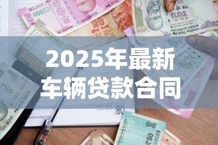2025年最新车辆贷款合同:车贷签约需要注意哪些条款 2025年最新车辆贷款合同:车贷签约需要注意哪些条款