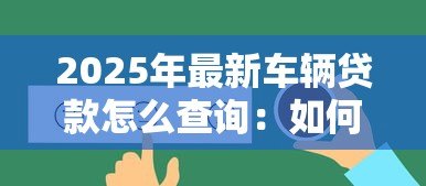 2025年最新车辆贷款怎么查询:如何快速查询车辆贷款状态 2025年最新车辆贷款怎么查询:如何快速查询车辆贷款状态