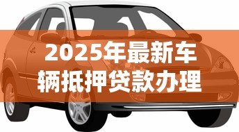 2025年最新车辆抵押贷款办理：如何快速办理汽车抵押贷款