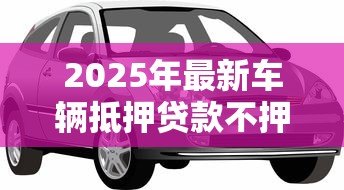 2025年最新车辆抵押贷款不押车:如何办理不押车的汽车抵押贷款 2025年最新车辆抵押贷款不押车:如何办理不押车的汽车抵押贷款