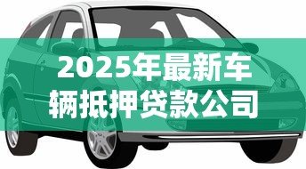 2025年最新车辆抵押贷款公司：汽车抵押借款机构如何选择