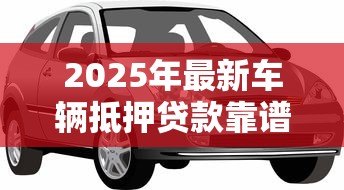 2025年最新车辆抵押贷款靠谱吗：车抵贷真的安全无坑吗