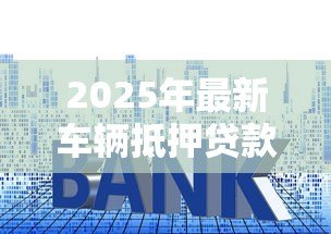 2025年最新车辆抵押贷款利率：车贷利息是多少