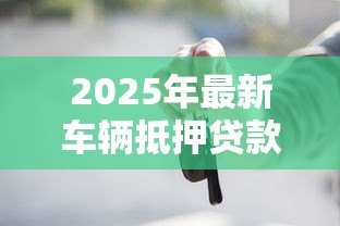 2025年最新车辆抵押贷款利息一般是多少:车抵贷年利率通常在什么范围 2025年最新车辆抵押贷款利息一般是多少:车抵贷年利率通常在什么范围
