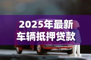 2025年最新车辆抵押贷款流程:如何办理汽车抵押贷款手续 2025年最新车辆抵押贷款流程:如何办理汽车抵押贷款手续