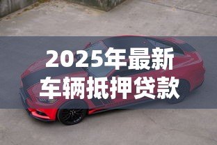 2025年最新车辆抵押贷款能贷多少：车抵贷最高可获多少额度