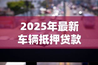 2025年最新车辆抵押贷款平台：汽车抵押贷款平台如何选择更靠谱
