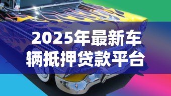2025年最新车辆抵押贷款平台：汽车抵押贷款平台如何选择更靠谱