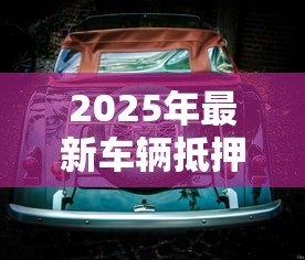 2025年最新车辆抵押贷款正规平台：汽车抵押贷款哪些平台安全可靠