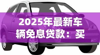 2025年最新车辆免息贷款:买车分期零利息真的划算吗 2025年最新车辆免息贷款:买车分期零利息真的划算吗