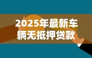 2025年最新车辆无抵押贷款:如何快速申请汽车信用贷款 2025年最新车辆无抵押贷款:如何快速申请汽车信用贷款