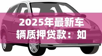 2025年最新车辆质押贷款：如何用车担保申请贷款
