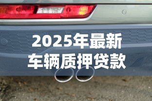 2025年最新车辆质押贷款：如何用车担保申请贷款
