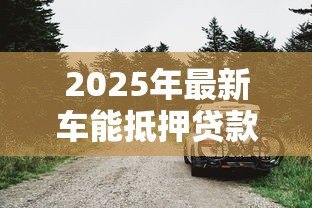 2025年最新车能抵押贷款吗：私家车如何办理抵押贷款手续