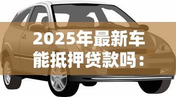 2025年最新车能抵押贷款吗：私家车如何办理抵押贷款手续