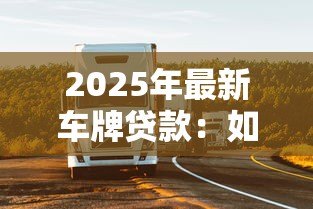 2025年最新车牌贷款：如何利用车牌快速获得资金周转