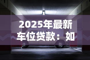 2025年最新车位贷款:如何申请停车位分期付款方案 2025年最新车位贷款:如何申请停车位分期付款方案
