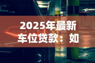 2025年最新车位贷款:如何申请停车位分期付款方案 2025年最新车位贷款:如何申请停车位分期付款方案
