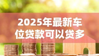 2025年最新车位贷款可以贷多少年:车位贷款最长年限是多少年 2025年最新车位贷款可以贷多少年:车位贷款最长年限是多少年