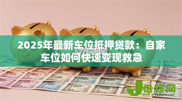2025年最新车位抵押贷款:自家车位如何快速变现救急 2025年最新车位抵押贷款:自家车位如何快速变现救急