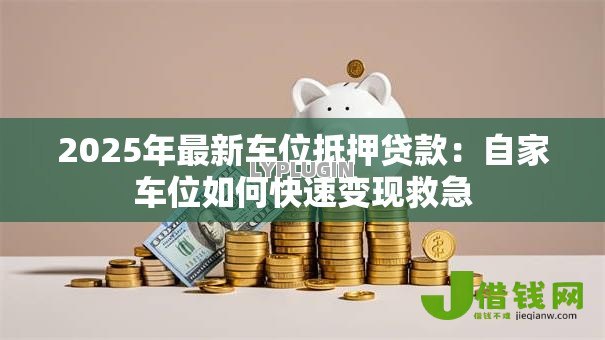 2025年最新车位抵押贷款:自家车位如何快速变现救急 2025年最新车位抵押贷款:自家车位如何快速变现救急