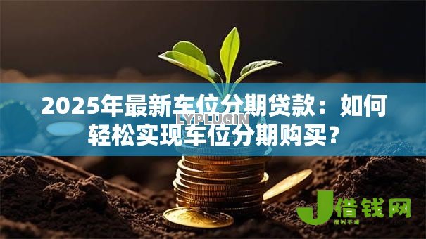 2025年最新车位分期贷款：如何轻松实现车位分期购买？