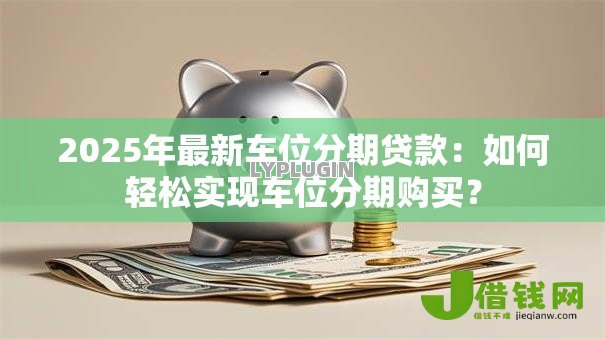 2025年最新车位分期贷款：如何轻松实现车位分期购买？