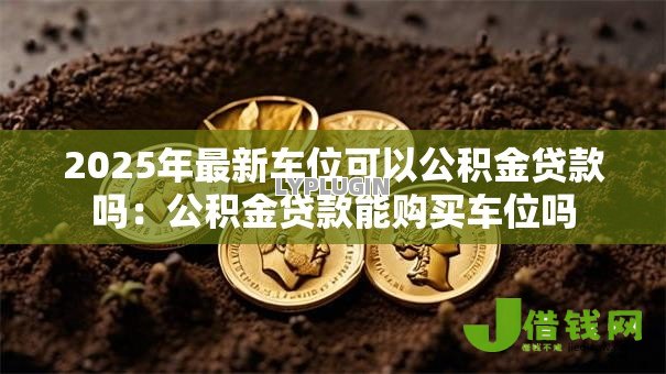 2025年最新车位可以公积金贷款吗：公积金贷款能购买车位吗