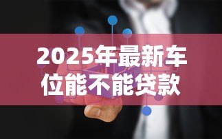 2025年最新车位能不能贷款：购买车位可以申请贷款吗