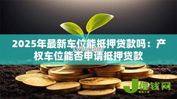 2025年最新车位能抵押贷款吗：产权车位能否申请抵押贷款