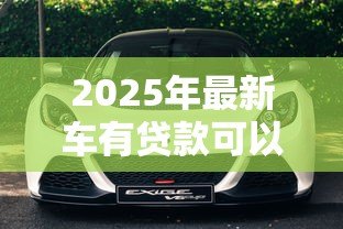2025年最新车有贷款可以卖吗:贷款车能出售吗 2025年最新车有贷款可以卖吗:贷款车能出售吗