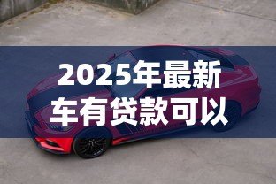 2025年最新车有贷款可以卖吗:贷款车能出售吗 2025年最新车有贷款可以卖吗:贷款车能出售吗