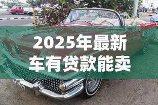 2025年最新车有贷款能卖吗:贷款未还清的车辆可以出售吗 2025年最新车有贷款能卖吗:贷款未还清的车辆可以出售吗