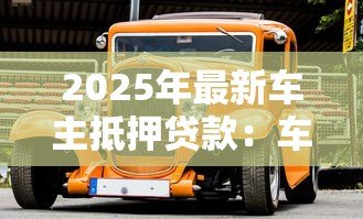 2025年最新车主抵押贷款:车辆如何快速办理抵押贷款 2025年最新车主抵押贷款:车辆如何快速办理抵押贷款
