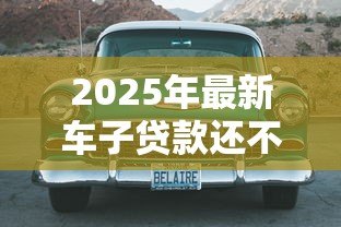 2025年最新车子贷款还不上怎么办：车贷逾期无力偿还该如何处理