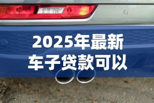 2025年最新车子贷款可以贷几年:车贷最长能申请多少年期限 2025年最新车子贷款可以贷几年:车贷最长能申请多少年期限