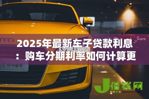 2025年最新车子贷款利息：购车分期利率如何计算更划算