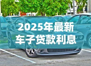 2025年最新车子贷款利息：购车分期利率如何计算更划算