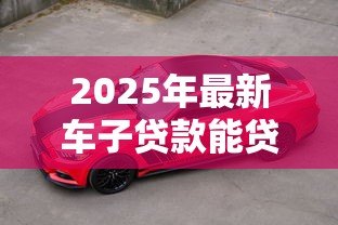 2025年最新车子贷款能贷多少:车辆抵押贷款额度如何计算 2025年最新车子贷款能贷多少:车辆抵押贷款额度如何计算