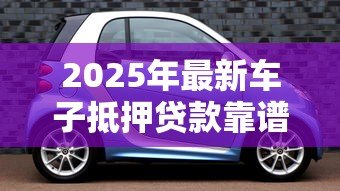 2025年最新车子抵押贷款靠谱吗：汽车抵押贷款真的安全无坑吗