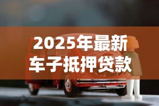 2025年最新车子抵押贷款能贷多少钱：车辆抵押贷款额度如何计算