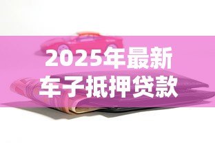 2025年最新车子抵押贷款平台:车辆抵押借贷如何选择平台 2025年最新车子抵押贷款平台:车辆抵押借贷如何选择平台