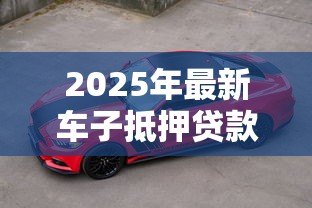 2025年最新车子抵押贷款在哪里办理:车辆抵押贷款办理渠道有哪些 2025年最新车子抵押贷款在哪里办理:车辆抵押贷款办理渠道有哪些